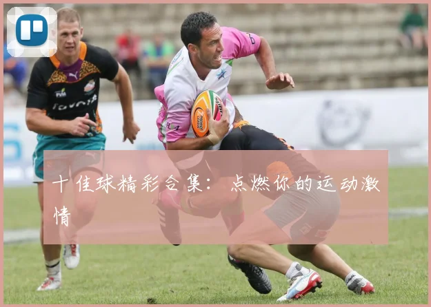 十佳球精彩合集:点燃你的运动激情