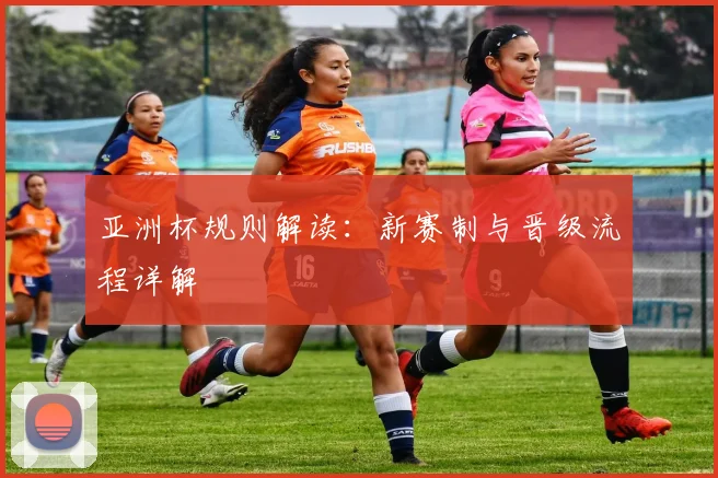 亚洲杯规则解读：新赛制与晋级流程详解