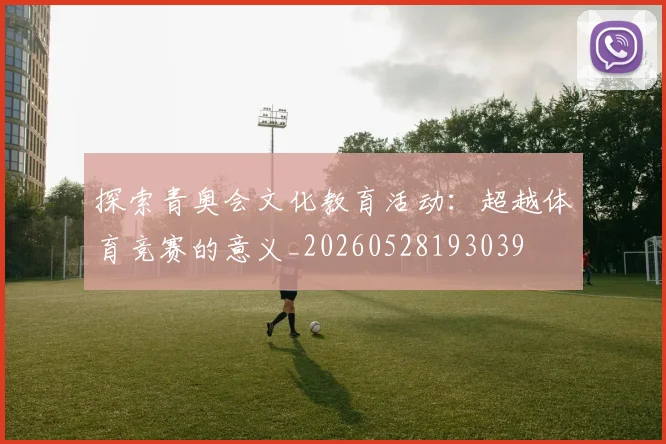 探索青奥会文化教育活动:超越体育竞赛的意义_20260528193039
