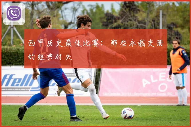 西甲历史最佳比赛:那些永载史册的经典对决