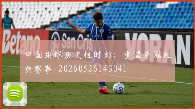 中国排球历史性时刻:重温夺冠经典赛事_20260526143041