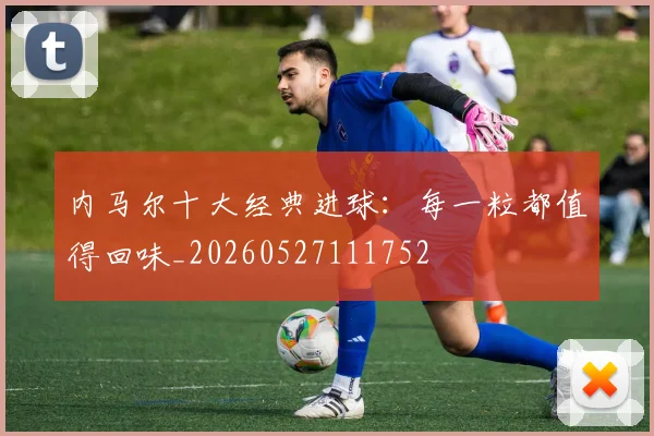 内马尔十大经典进球:每一粒都值得回味_20260527111752