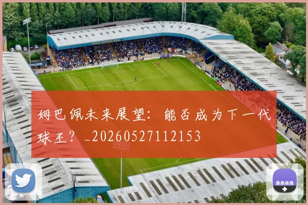 姆巴佩未来展望：能否成为下一代球王？_20260527112153
