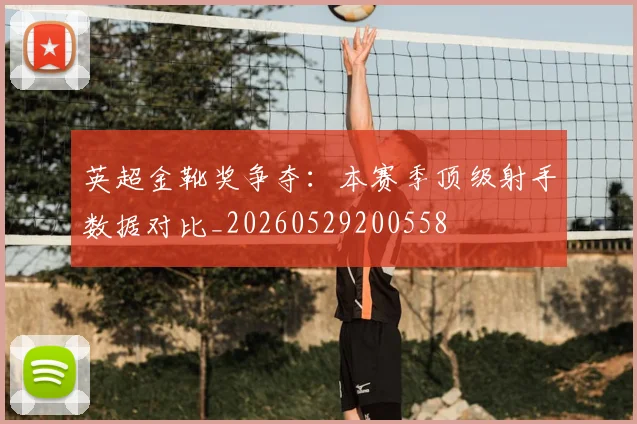 英超金靴奖争夺：本赛季顶级射手数据对比_20260529200558