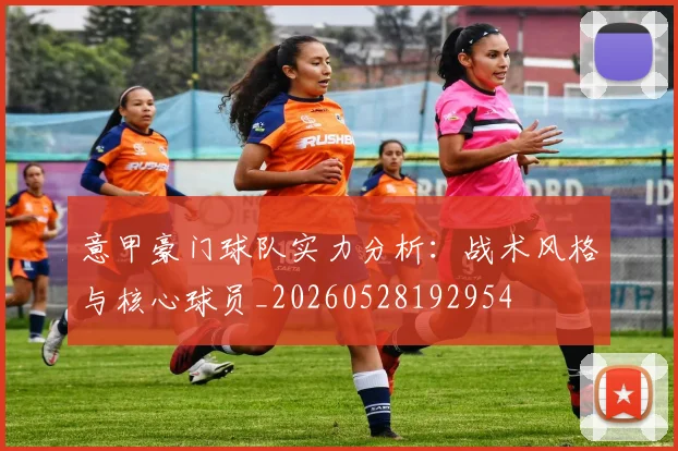 意甲豪门球队实力分析:战术风格与核心球员_20260528192954