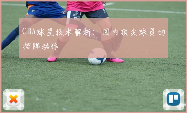 CBA球星技术解析:国内顶尖球员的招牌动作