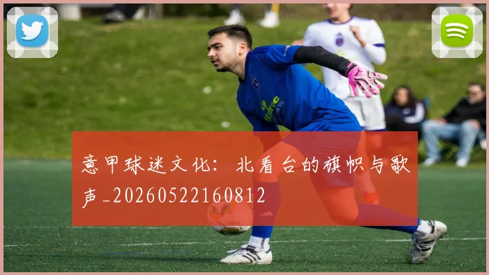 意甲球迷文化：北看台的旗帜与歌声_20260522160812