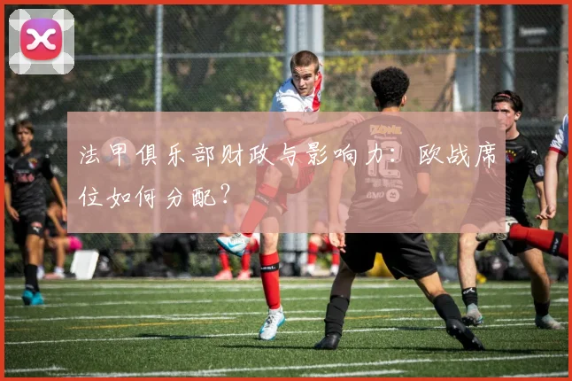 法甲俱乐部财政与影响力：欧战席位如何分配？