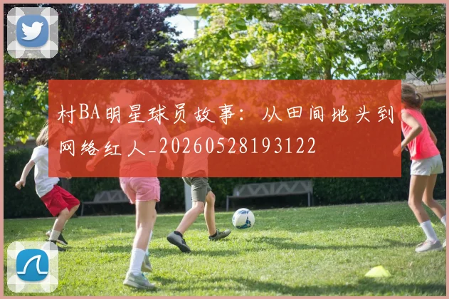 村BA明星球员故事：从田间地头到网络红人_20260528193122