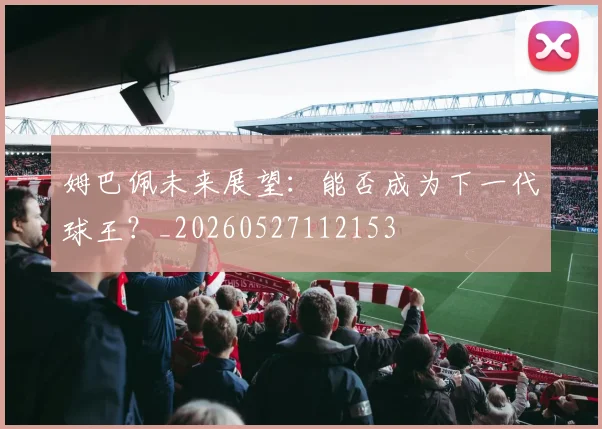 姆巴佩未来展望：能否成为下一代球王？_20260527112153