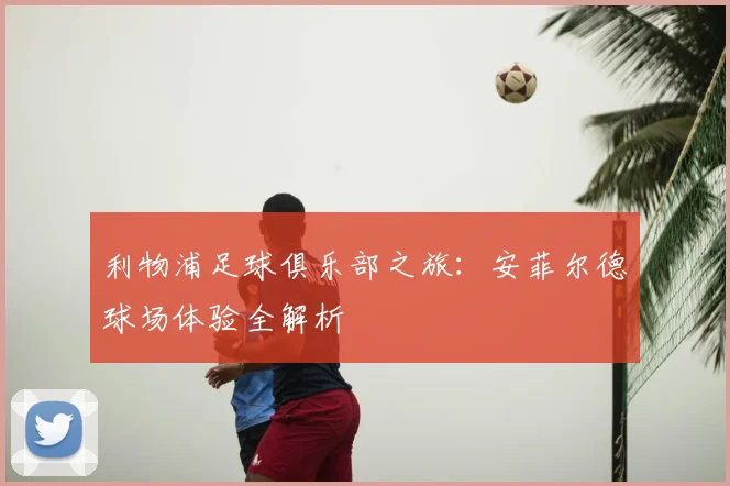 利物浦足球俱乐部之旅:安菲尔德球场体验全解析