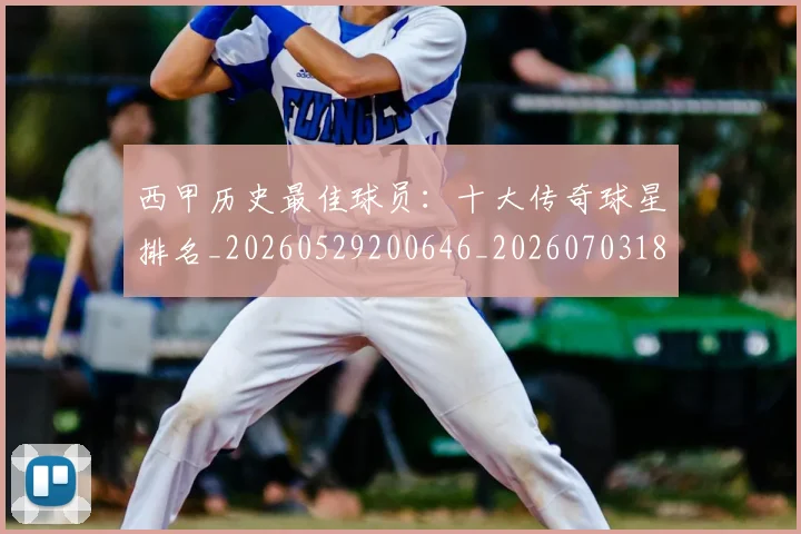 西甲历史最佳球员：十大传奇球星排名_20260529200646_20260703181849