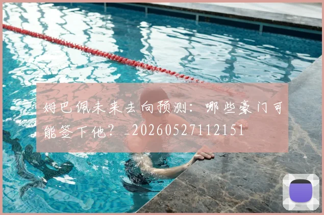 姆巴佩未来去向预测：哪些豪门可能签下他？_20260527112151