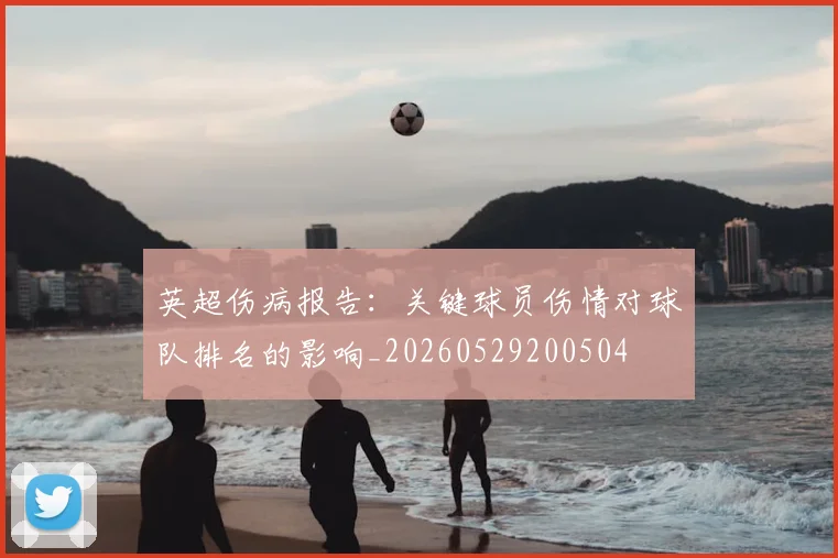 英超伤病报告：关键球员伤情对球队排名的影响_20260529200504