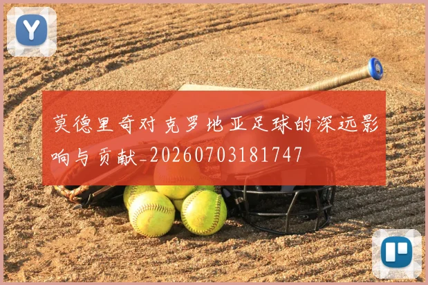 莫德里奇对克罗地亚足球的深远影响与贡献_20260703181747