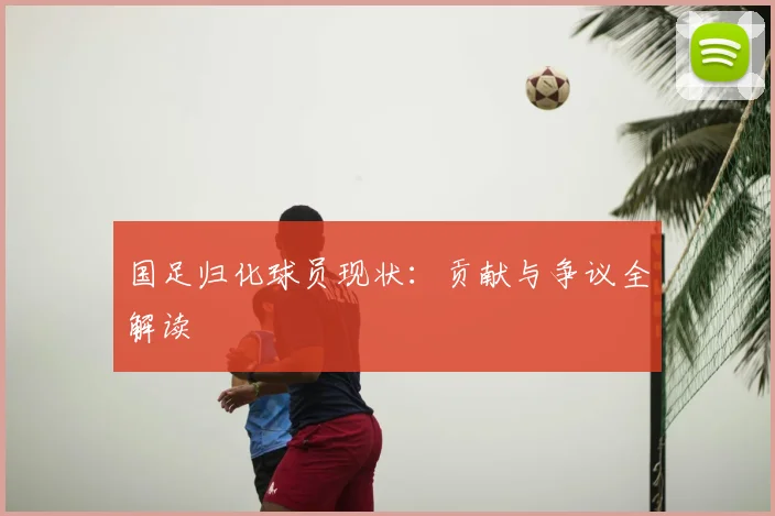 国足归化球员现状:贡献与争议全解读