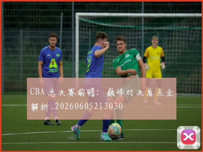 CBA 总决赛前瞻：巅峰对决看点全解析_20260605213030