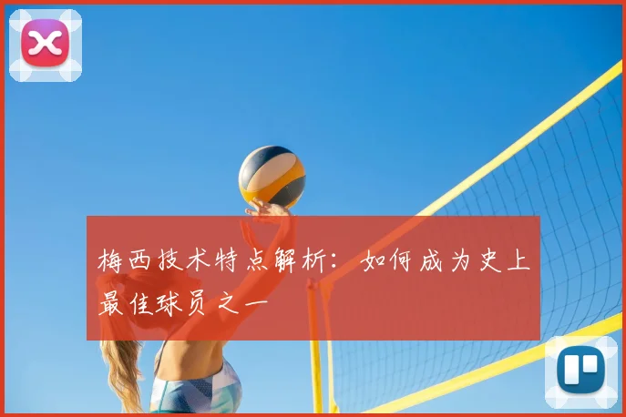 梅西技术特点解析:如何成为史上最佳球员之一