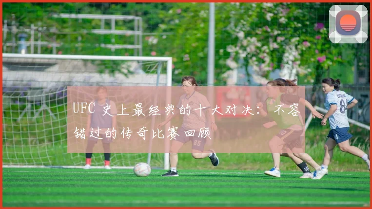UFC 史上最经典的十大对决：不容错过的传奇比赛回顾