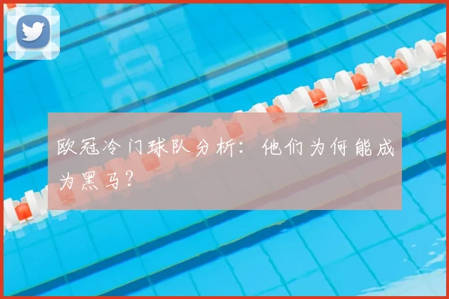 欧冠冷门球队分析：他们为何能成为黑马？