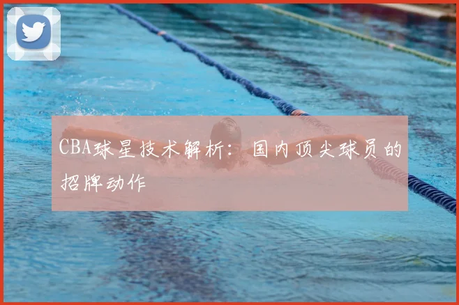 CBA球星技术解析:国内顶尖球员的招牌动作