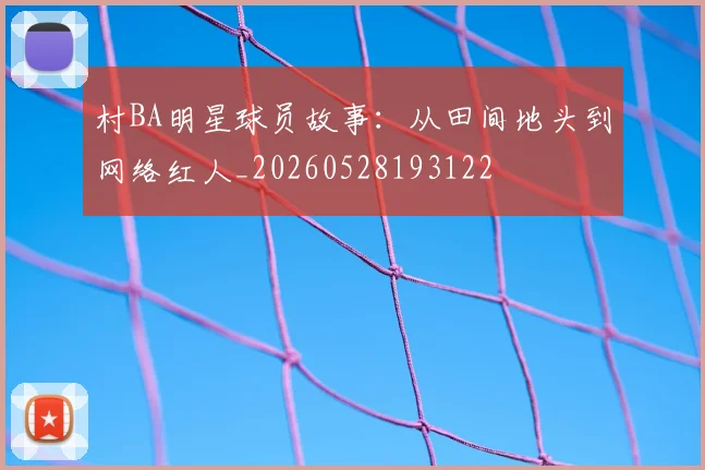 村BA明星球员故事：从田间地头到网络红人_20260528193122