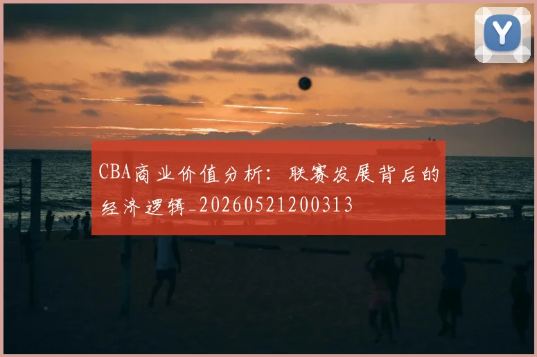 CBA商业价值分析:联赛发展背后的经济逻辑_20260521200313