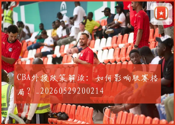 CBA外援政策解读:如何影响联赛格局?_20260529200214