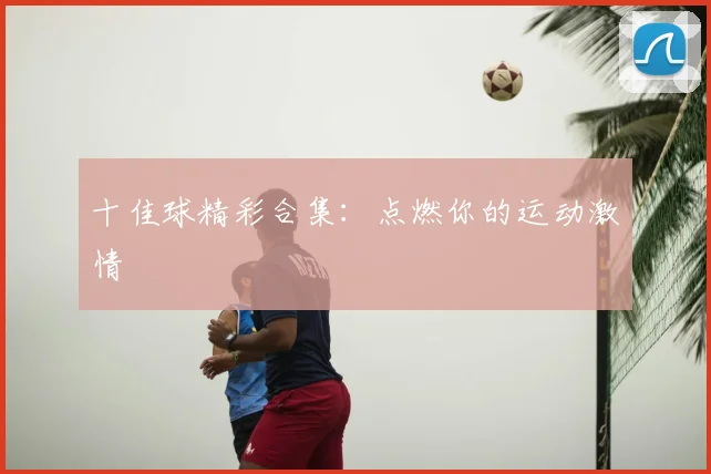 十佳球精彩合集：点燃你的运动激情