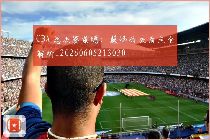 CBA 总决赛前瞻：巅峰对决看点全解析_20260605213030