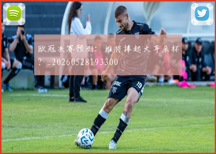 欧冠决赛预测：谁将捧起大耳朵杯？_20260528193300