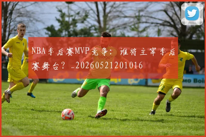 NBA季后赛MVP竞争：谁将主宰季后赛舞台？_20260521201016