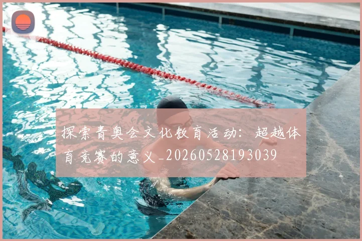 探索青奥会文化教育活动：超越体育竞赛的意义_20260528193039