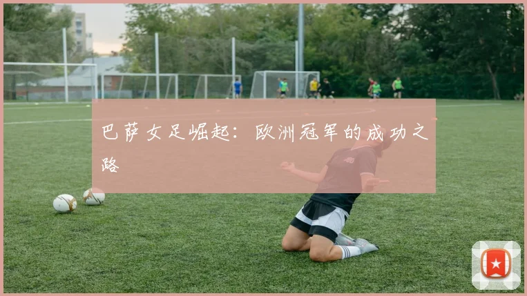 巴萨女足崛起:欧洲冠军的成功之路