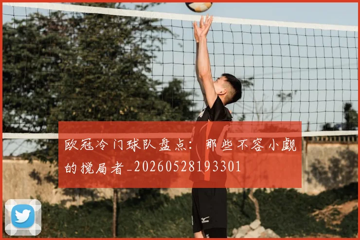 欧冠冷门球队盘点：那些不容小觑的搅局者_20260528193301