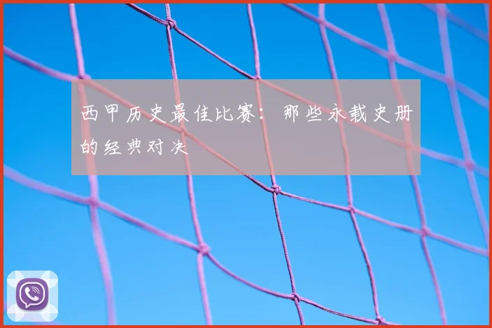 西甲历史最佳比赛：那些永载史册的经典对决