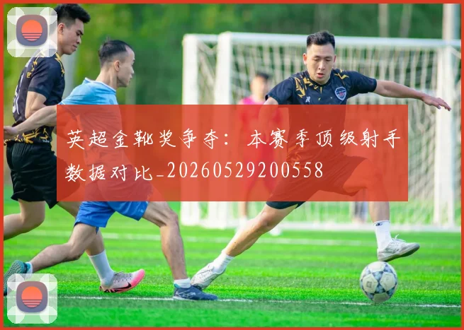 英超金靴奖争夺:本赛季顶级射手数据对比_20260529200558