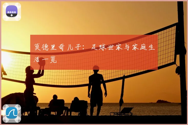 莫德里奇儿子:足球世家与家庭生活一览