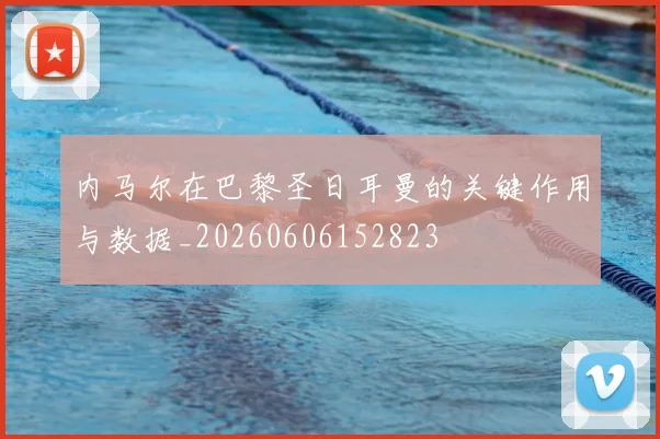 内马尔在巴黎圣日耳曼的关键作用与数据_20260606152823