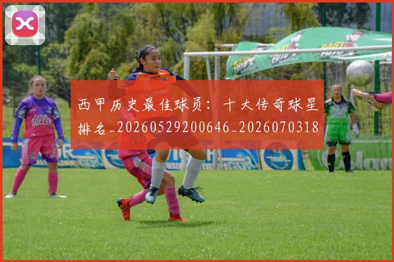 西甲历史最佳球员:十大传奇球星排名_20260529200646_20260703181849