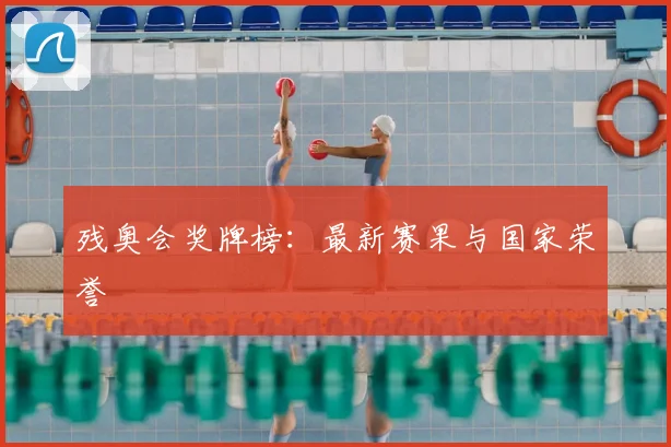 残奥会奖牌榜:最新赛果与国家荣誉